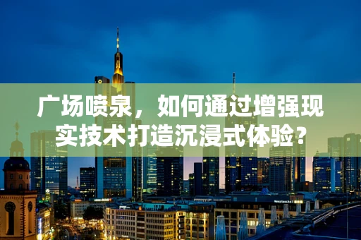 广场喷泉，如何通过增强现实技术打造沉浸式体验？