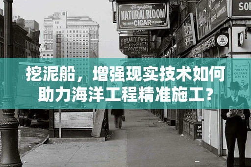 挖泥船，增强现实技术如何助力海洋工程精准施工？