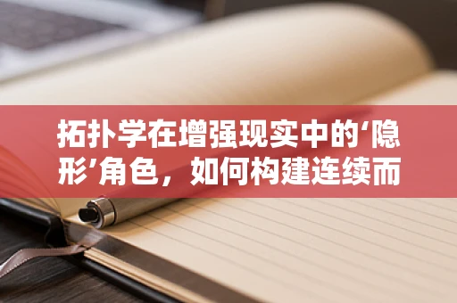 拓扑学在增强现实中的‘隐形’角色，如何构建连续而稳定的虚拟-现实桥梁？