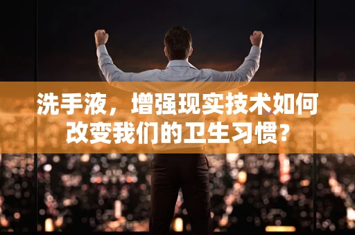 洗手液，增强现实技术如何改变我们的卫生习惯？