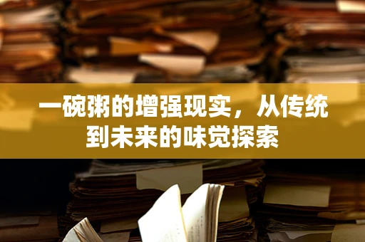 一碗粥的增强现实，从传统到未来的味觉探索