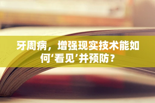 牙周病，增强现实技术能如何‘看见’并预防？