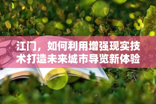 江门，如何利用增强现实技术打造未来城市导览新体验？