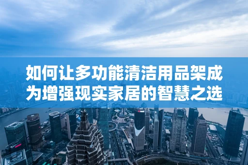 如何让多功能清洁用品架成为增强现实家居的智慧之选？