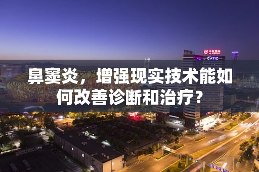 鼻窦炎，增强现实技术能如何改善诊断和治疗？