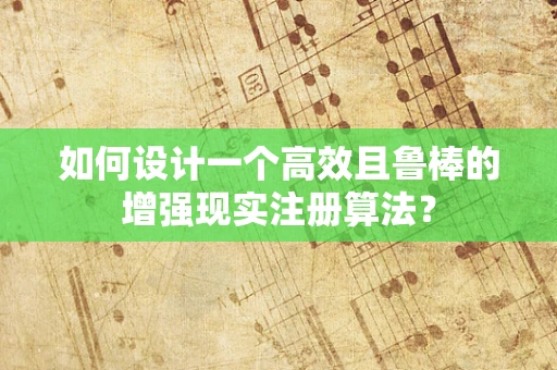 如何设计一个高效且鲁棒的增强现实注册算法？