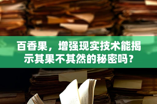 百香果，增强现实技术能揭示其果不其然的秘密吗？