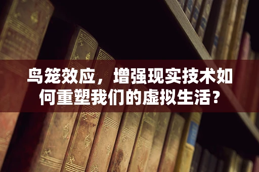 鸟笼效应，增强现实技术如何重塑我们的虚拟生活？