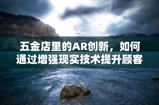 五金店里的AR创新，如何通过增强现实技术提升顾客体验？