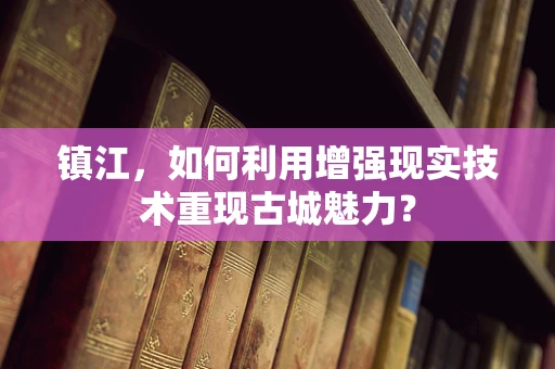 镇江，如何利用增强现实技术重现古城魅力？