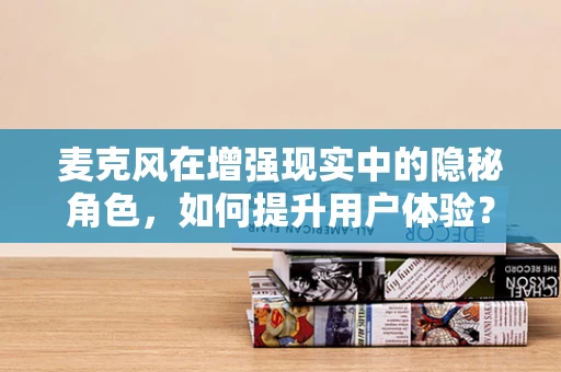 麦克风在增强现实中的隐秘角色，如何提升用户体验？