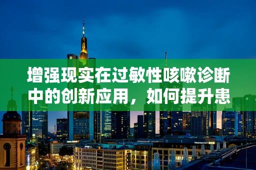 增强现实在过敏性咳嗽诊断中的创新应用，如何提升患者体验与诊断精度？