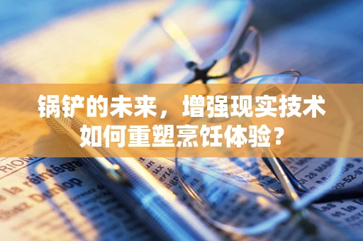 锅铲的未来，增强现实技术如何重塑烹饪体验？