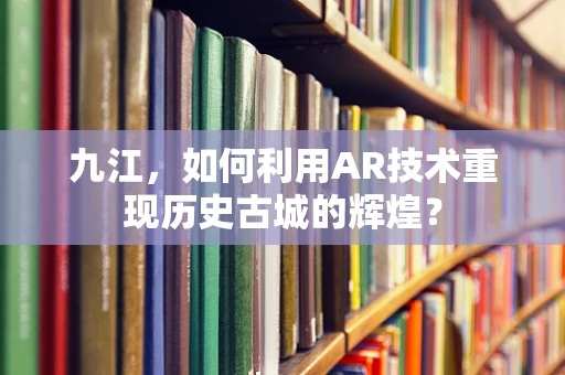 九江，如何利用AR技术重现历史古城的辉煌？