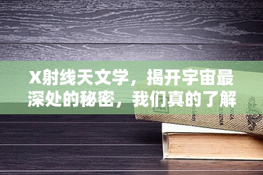 X射线天文学，揭开宇宙最深处的秘密，我们真的了解多少？