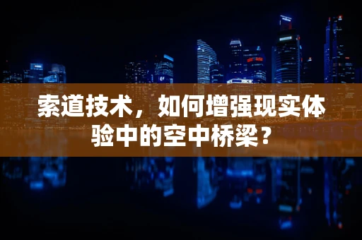 索道技术，如何增强现实体验中的空中桥梁？