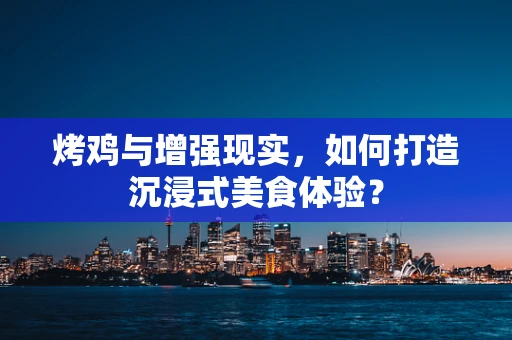 烤鸡与增强现实，如何打造沉浸式美食体验？