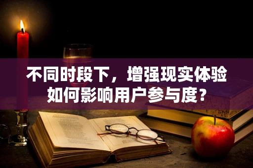 不同时段下，增强现实体验如何影响用户参与度？