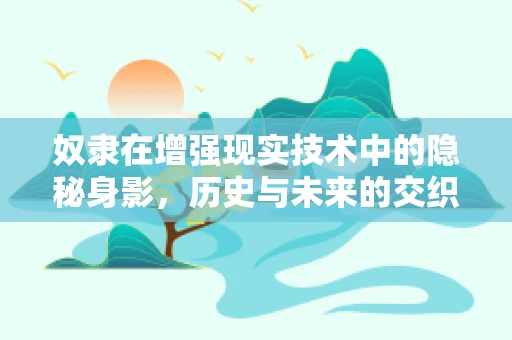 奴隶在增强现实技术中的隐秘身影，历史与未来的交织