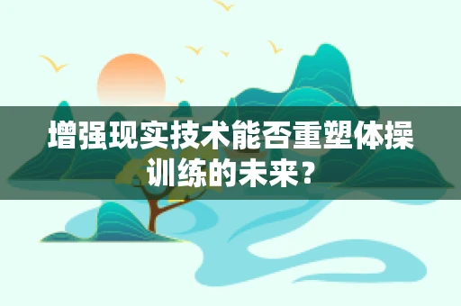 增强现实技术能否重塑体操训练的未来？