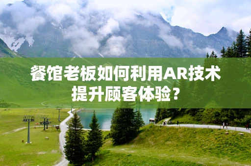 餐馆老板如何利用AR技术提升顾客体验？