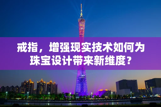 戒指，增强现实技术如何为珠宝设计带来新维度？