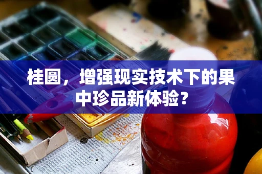 桂圆，增强现实技术下的果中珍品新体验？