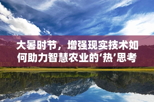 大暑时节，增强现实技术如何助力智慧农业的‘热’思考？