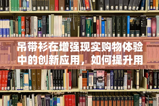 吊带衫在增强现实购物体验中的创新应用，如何提升用户体验与商品展示？