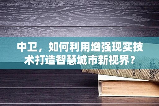 中卫，如何利用增强现实技术打造智慧城市新视界？