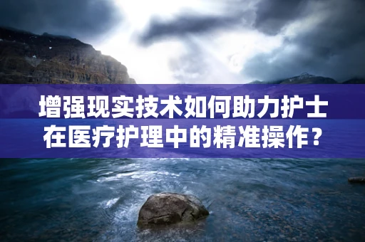 增强现实技术如何助力护士在医疗护理中的精准操作？