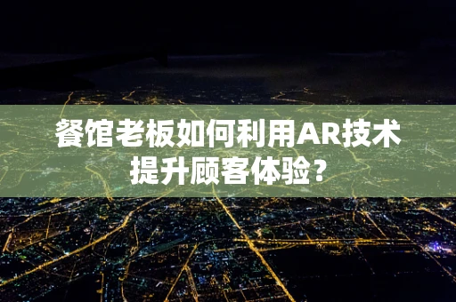 餐馆老板如何利用AR技术提升顾客体验？