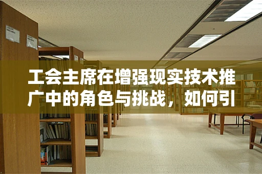 工会主席在增强现实技术推广中的角色与挑战，如何引领创新与员工福祉的双重飞跃？