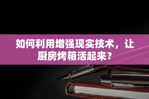 如何利用增强现实技术，让厨房烤箱活起来？