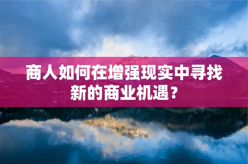 商人如何在增强现实中寻找新的商业机遇？