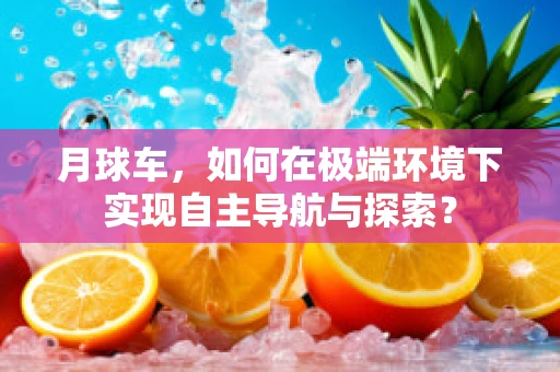 月球车，如何在极端环境下实现自主导航与探索？