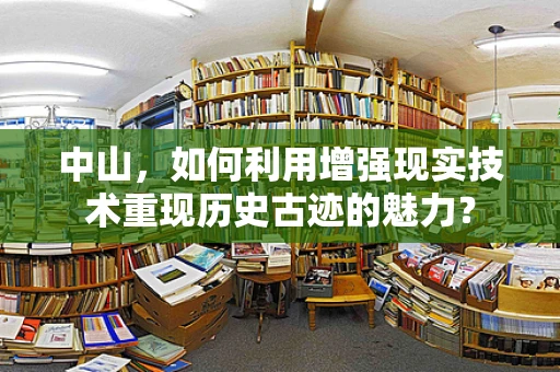 中山，如何利用增强现实技术重现历史古迹的魅力？