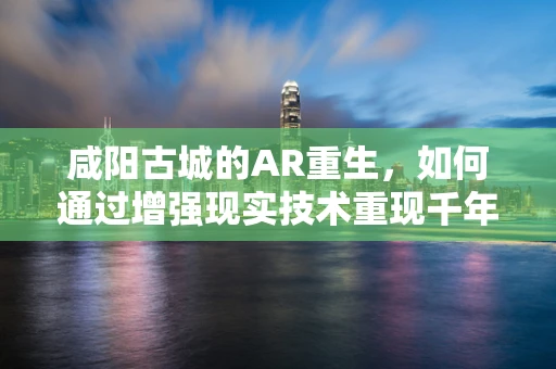 咸阳古城的AR重生，如何通过增强现实技术重现千年帝都的辉煌？