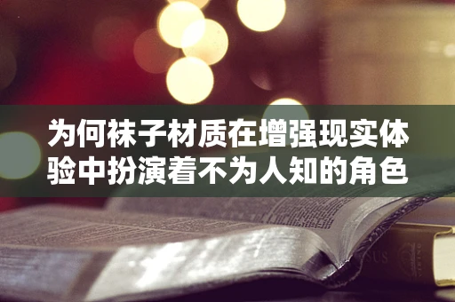 为何袜子材质在增强现实体验中扮演着不为人知的角色？