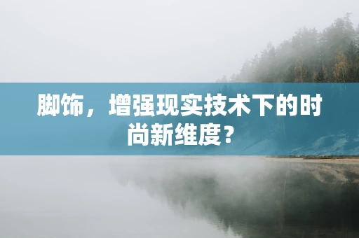 脚饰，增强现实技术下的时尚新维度？