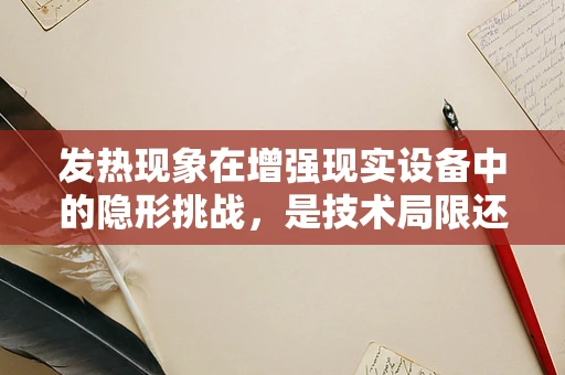 发热现象在增强现实设备中的隐形挑战，是技术局限还是用户体验的牺牲？