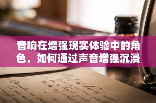 音响在增强现实体验中的角色，如何通过声音增强沉浸感？