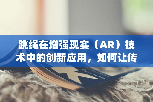 跳绳在增强现实（AR）技术中的创新应用，如何让传统运动焕发新活力？