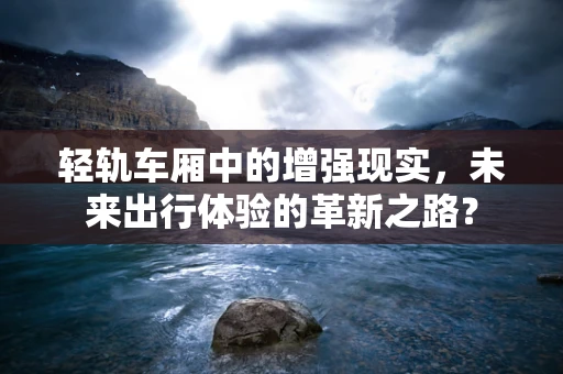 轻轨车厢中的增强现实，未来出行体验的革新之路？