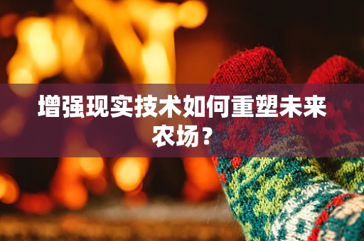 增强现实技术如何重塑未来农场？