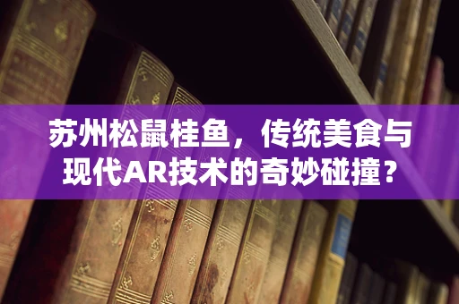 苏州松鼠桂鱼，传统美食与现代AR技术的奇妙碰撞？