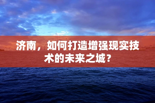 济南，如何打造增强现实技术的未来之城？