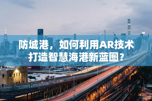 防城港，如何利用AR技术打造智慧海港新蓝图？