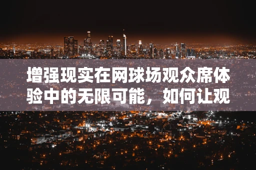 增强现实在网球场观众席体验中的无限可能，如何让观赛更身临其境？