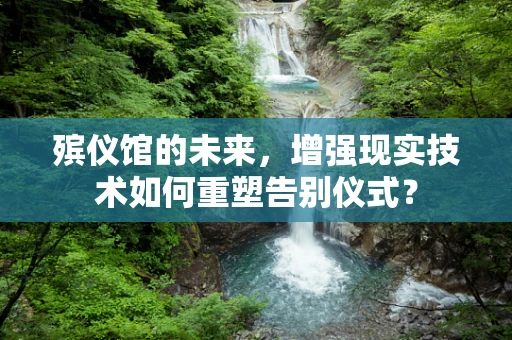 殡仪馆的未来，增强现实技术如何重塑告别仪式？